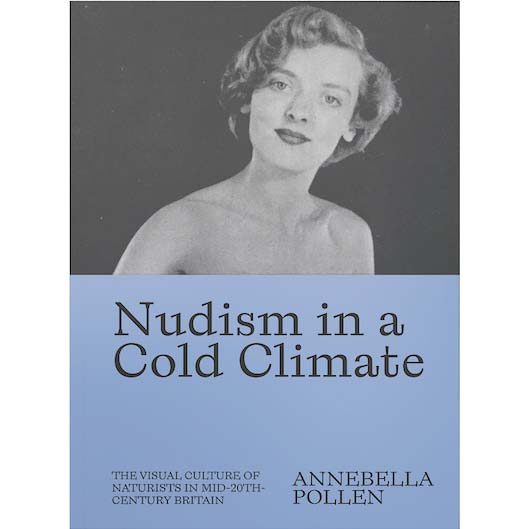 Nudism in a Cold Climate: The Visual Culture of Naturists in Mid-20th Century Britain by Annebella Pollen