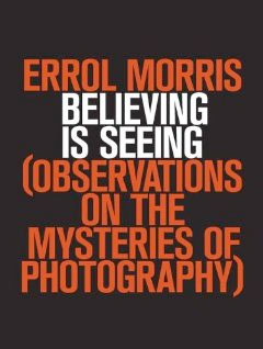 Believing Is Seeing: Observations on the Mysteries of Photography